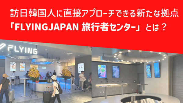 訪日韓国人に直接アプローチできる新たな拠点「FLYINGJAPAN旅行者センター」とは？